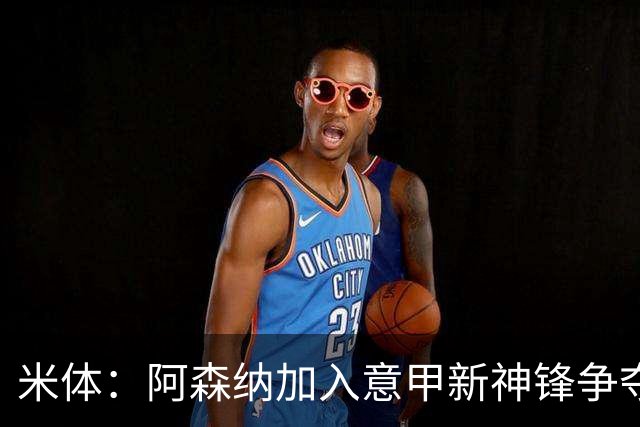 米体：阿森纳加入意甲新神锋争夺！阿尔特塔确认拉亚不会离队！